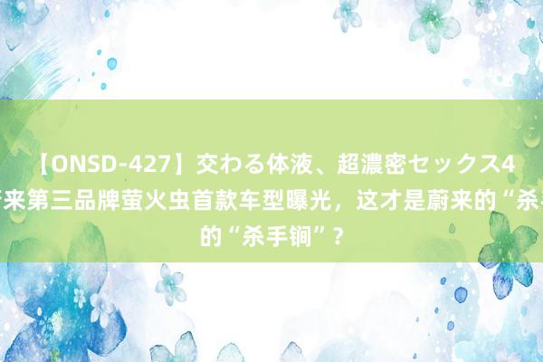 【ONSD-427】交わる体液、超濃密セックス4時間 蔚来第三品牌萤火虫首款车型曝光，这才是蔚来的“杀手锏”？
