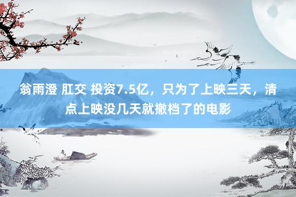 翁雨澄 肛交 投资7.5亿，只为了上映三天，清点上映没几天就撤档了的电影
