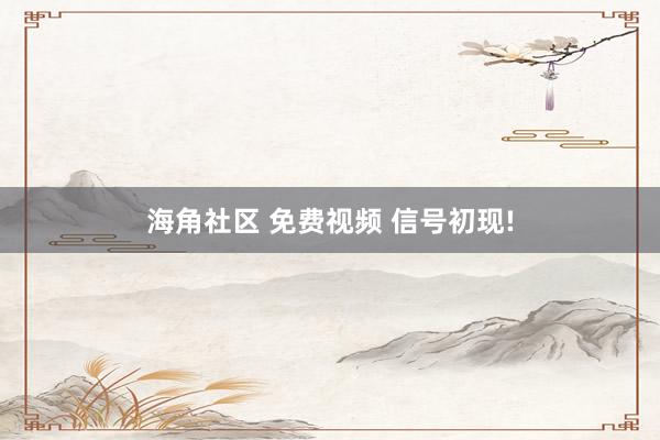 海角社区 免费视频 信号初现!