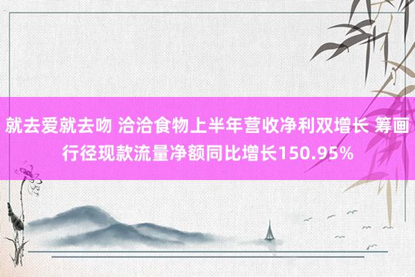就去爱就去吻 洽洽食物上半年营收净利双增长 筹画行径现款流量净额同比增长150.95%