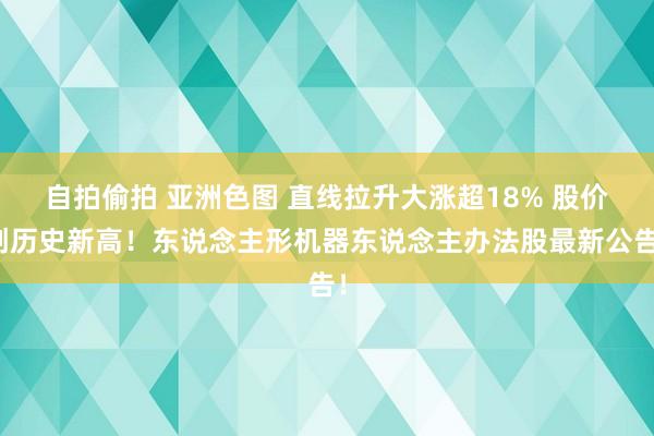 自拍偷拍 亚洲色图 直线拉升大涨超18% 股价创历史新高！东说念主形机器东说念主办法股最新公告！