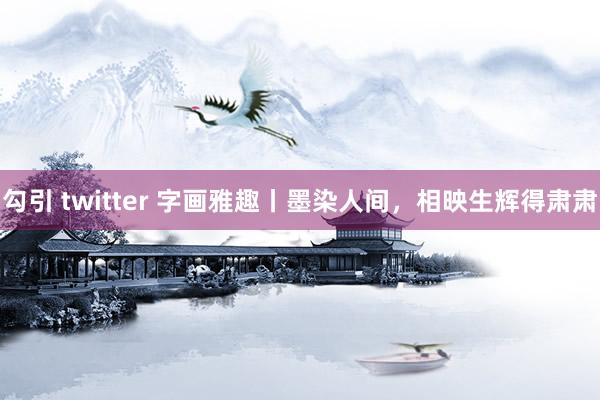 勾引 twitter 字画雅趣丨墨染人间,相映生辉得肃肃