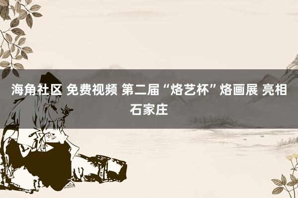 海角社区 免费视频 第二届“烙艺杯”烙画展 亮相石家庄