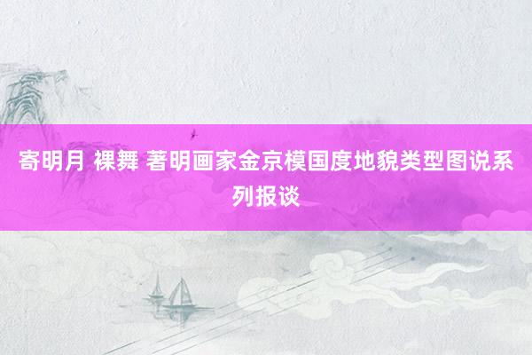寄明月 裸舞 著明画家金京模国度地貌类型图说系列报谈