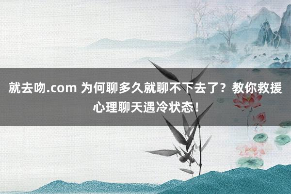 就去吻.com 为何聊多久就聊不下去了？教你救援心理聊天遇冷状态！