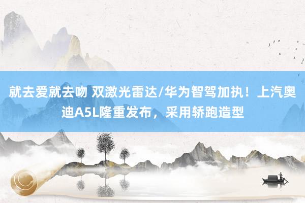 就去爱就去吻 双激光雷达/华为智驾加执！上汽奥迪A5L隆重发布，采用轿跑造型