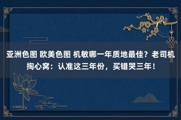 亚洲色图 欧美色图 机敏哪一年质地最佳？老司机掏心窝：认准这三年份，买错哭三年！