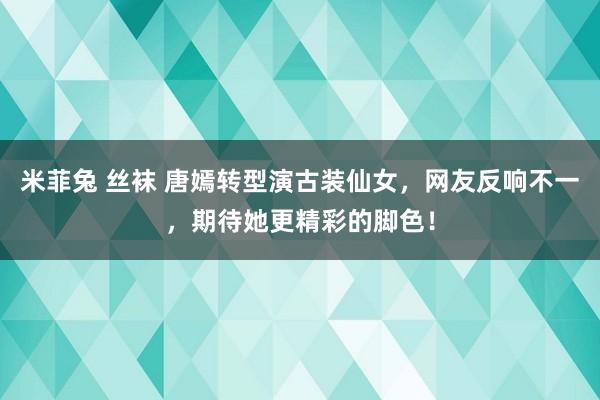 米菲兔 丝袜 唐嫣转型演古装仙女，网友反响不一，期待她更精彩的脚色！