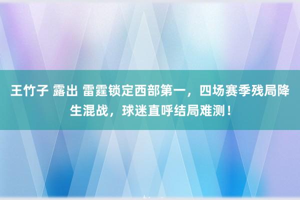 王竹子 露出 雷霆锁定西部第一，四场赛季残局降生混战，球迷直呼结局难测！