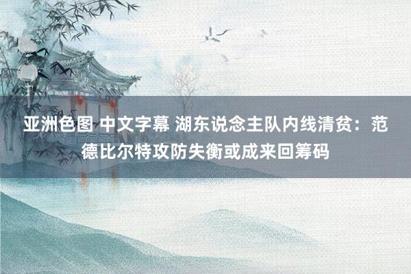 亚洲色图 中文字幕 湖东说念主队内线清贫：范德比尔特攻防失衡或成来回筹码