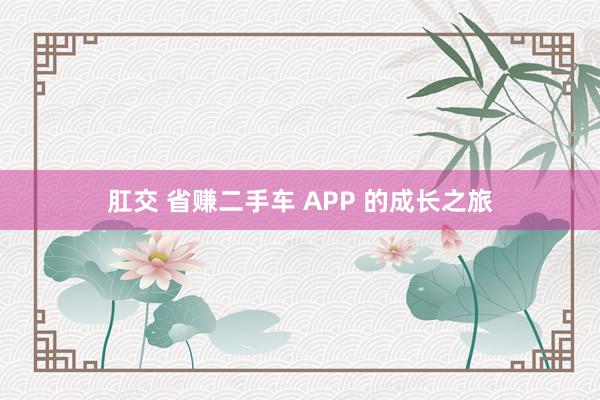 肛交 省赚二手车 APP 的成长之旅