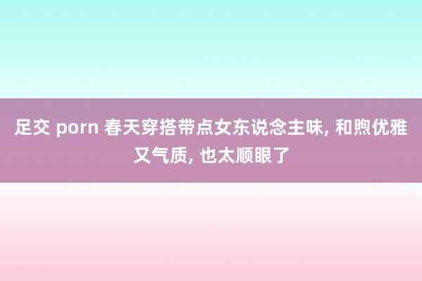 足交 porn 春天穿搭带点女东说念主味， 和煦优雅又气质， 也太顺眼了