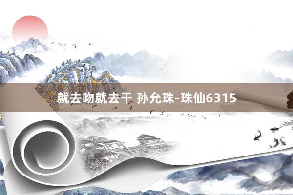 就去吻就去干 孙允珠-珠仙6315