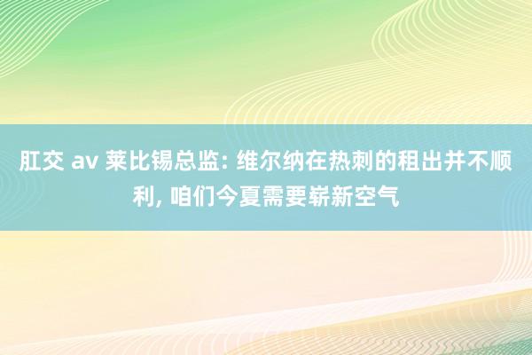 肛交 av 莱比锡总监: 维尔纳在热刺的租出并不顺利， 咱们今夏需要崭新空气