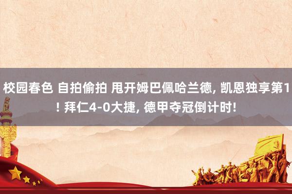 校园春色 自拍偷拍 甩开姆巴佩哈兰德， 凯恩独享第1! 拜仁4-0大捷， 德甲夺冠倒计时!