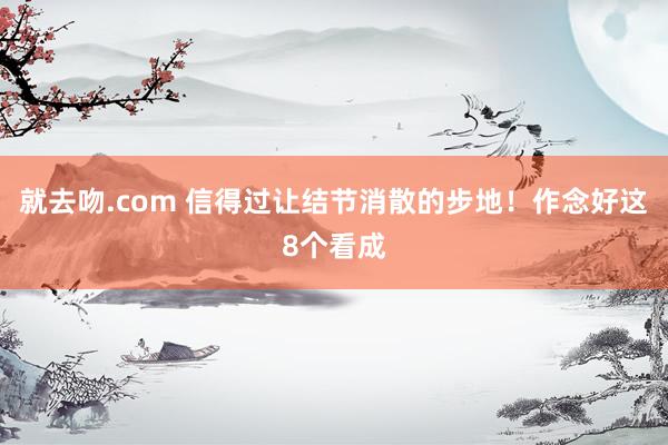 就去吻.com 信得过让结节消散的步地！作念好这8个看成