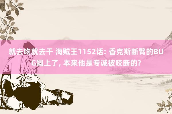 就去吻就去干 海贼王1152话: 香克斯断臂的BUG圆上了， 本来他是专诚被咬断的?