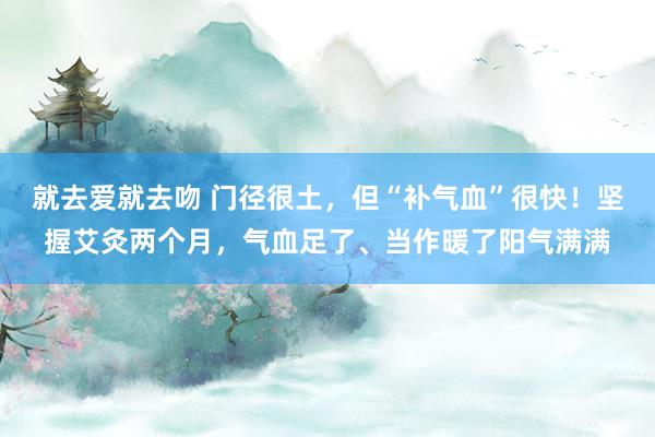 就去爱就去吻 门径很土，但“补气血”很快！坚握艾灸两个月，气血足了、当作暖了阳气满满