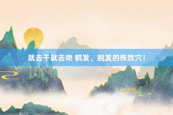 就去干就去吻 鹤发、脱发的殊效穴！
