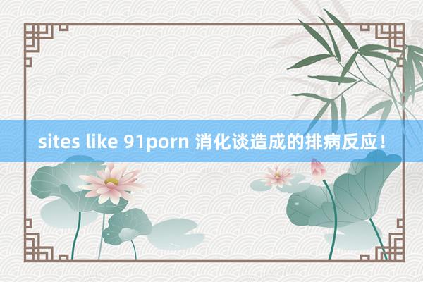 sites like 91porn 消化谈造成的排病反应！