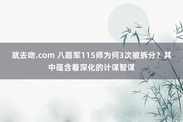 就去吻.com 八路军115师为何3次被拆分？其中蕴含着深化的计谋智谋