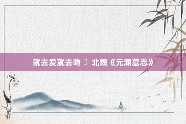 就去爱就去吻 ​北魏《元渊墓志》