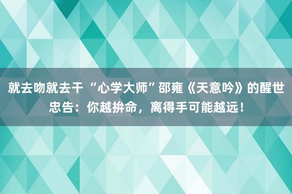 就去吻就去干 “心学大师”邵雍《天意吟》的醒世忠告：你越拚命，离得手可能越远！