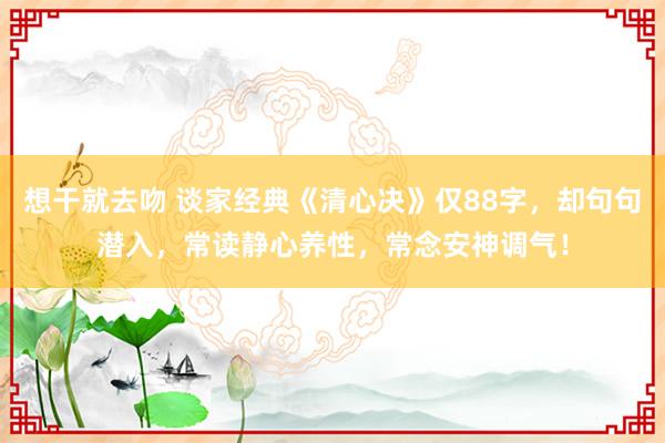 想干就去吻 谈家经典《清心决》仅88字，却句句潜入，常读静心养性，常念安神调气！