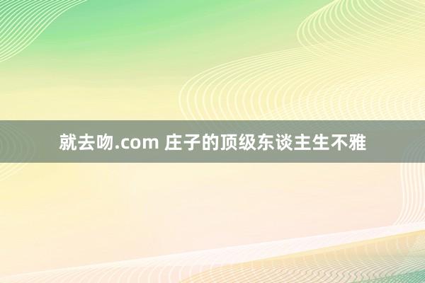 就去吻.com 庄子的顶级东谈主生不雅