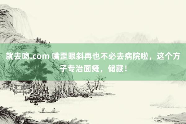 就去吻.com 嘴歪眼斜再也不必去病院啦，这个方子专治面瘫，储藏！