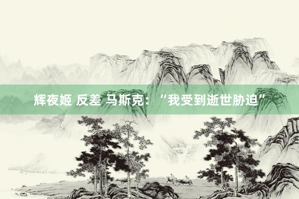 辉夜姬 反差 马斯克：“我受到逝世胁迫”